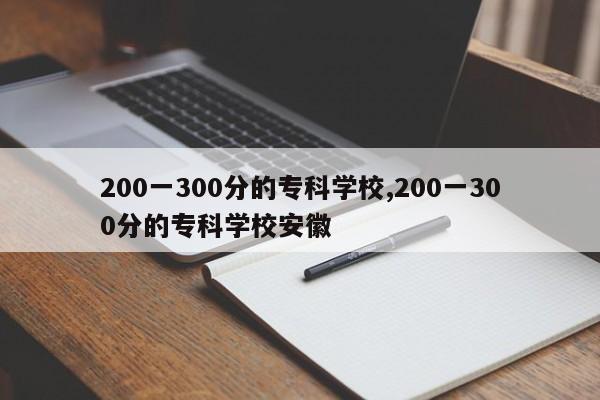 200一300分的专科学校,200一300分的专科学校安徽