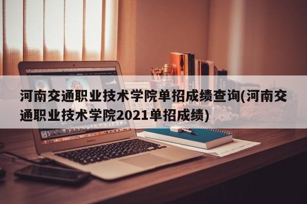河南交通职业技术学院单招成绩查询(河南交通职业技术学院2021单招成绩)