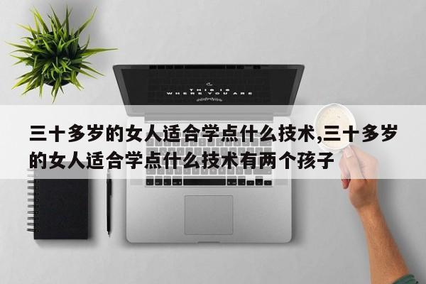 三十多岁的女人适合学点什么技术,三十多岁的女人适合学点什么技术有两个孩子