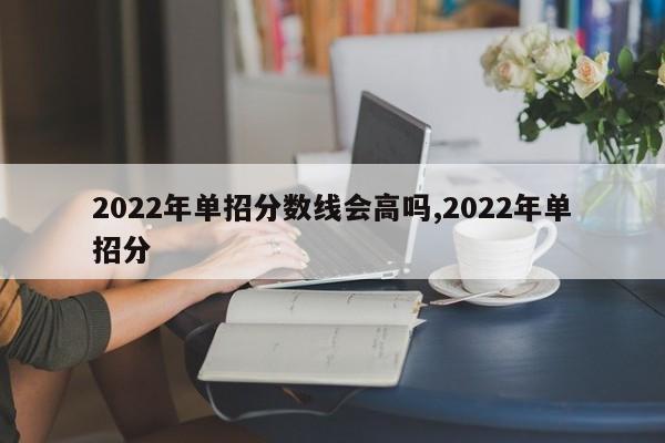2022年单招分数线会高吗,2022年单招分