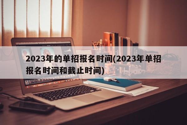 2023年的单招报名时间(2023年单招报名时间和截止时间)