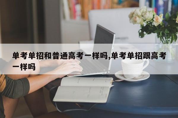 单考单招和普通高考一样吗,单考单招跟高考一样吗