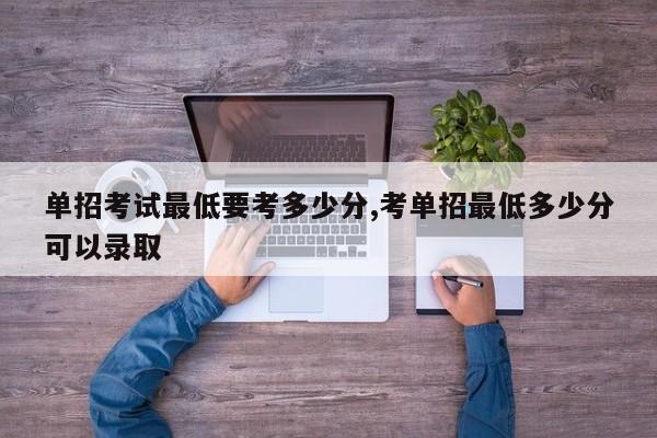 单招考试最低要考多少分,考单招最低多少分可以录取