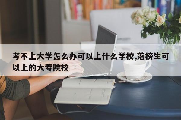 考不上大学怎么办可以上什么学校,落榜生可以上的大专院校