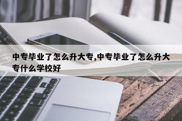 中专毕业了怎么升大专,中专毕业了怎么升大专什么学校好