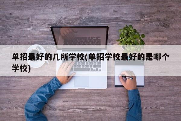 单招最好的几所学校(单招学校最好的是哪个学校)