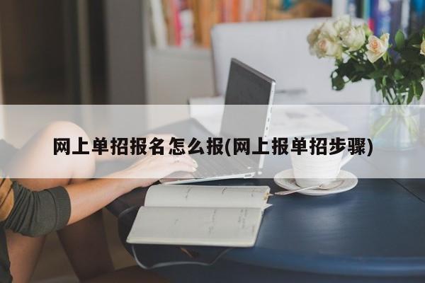 网上单招报名怎么报(网上报单招步骤)