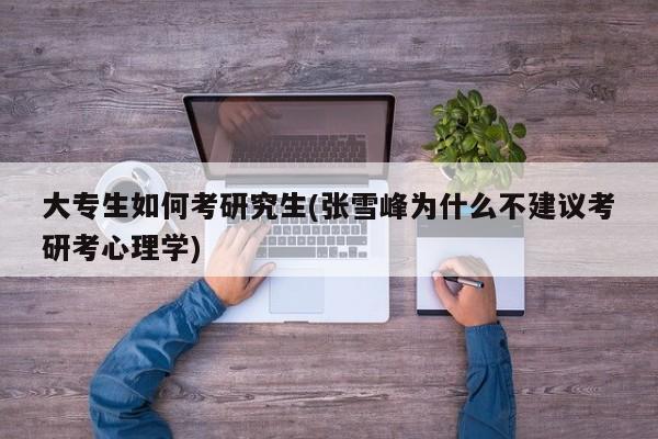 大专生如何考研究生(张雪峰为什么不建议考研考心理学)