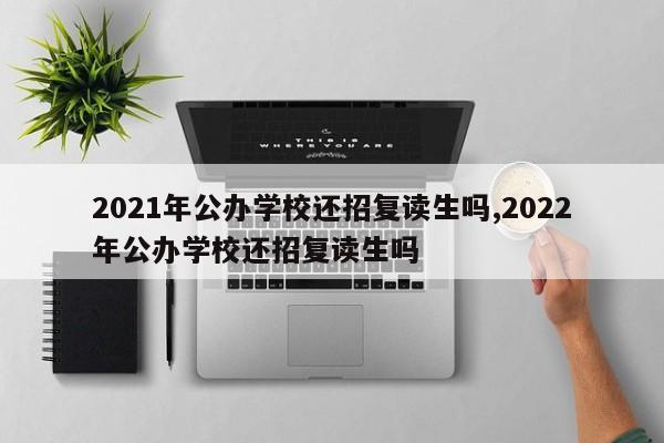 2021年公办学校还招复读生吗,2022年公办学校还招复读生吗 第1张