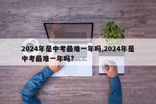 2024年是中考最难一年吗,2024年是中考最难一年吗? 第1张