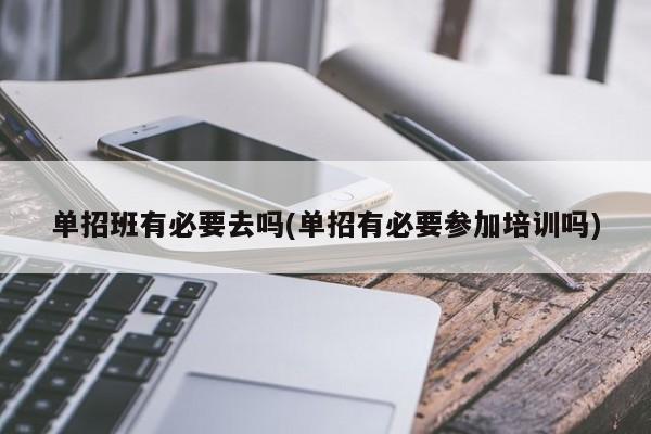 单招班有必要去吗(单招有必要参加培训吗)