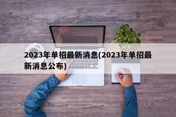 2023年单招最新消息(2023年单招最新消息公布)