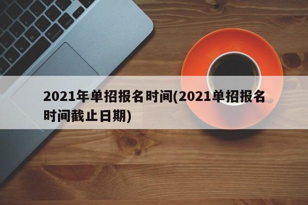 2021年单招报名时间(2021单招报名时间截止日期)