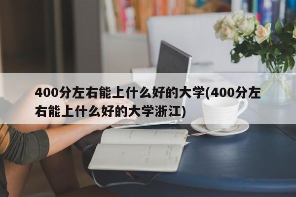 400分左右能上什么好的大学(400分左右能上什么好的大学浙江) 第1张