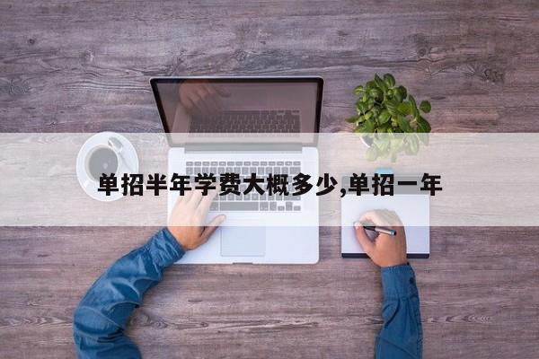 单招半年学费大概多少,单招一年 第1张