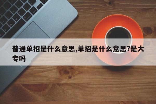 普通单招是什么意思,单招是什么意思?是大专吗