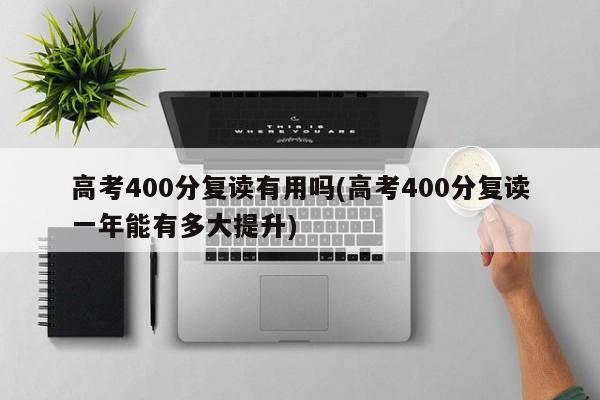 高考400分复读有用吗(高考400分复读一年能有多大提升)