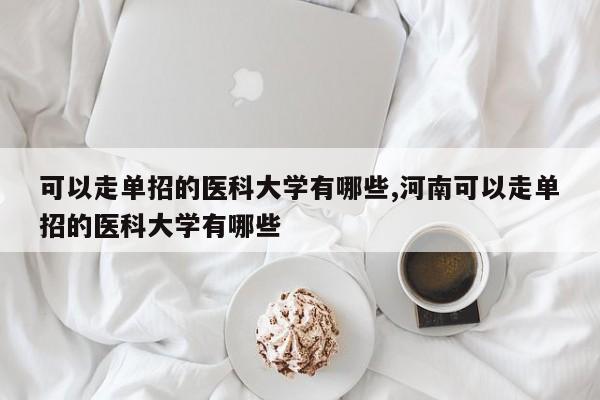 可以走单招的医科大学有哪些,河南可以走单招的医科大学有哪些