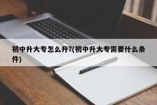 初中升大专怎么升?(初中升大专需要什么条件)