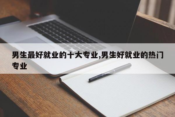 男生最好就业的十大专业,男生好就业的热门专业 第1张