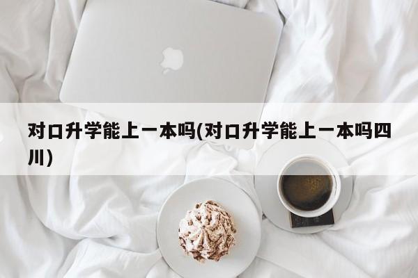 对口升学能上一本吗(对口升学能上一本吗四川)