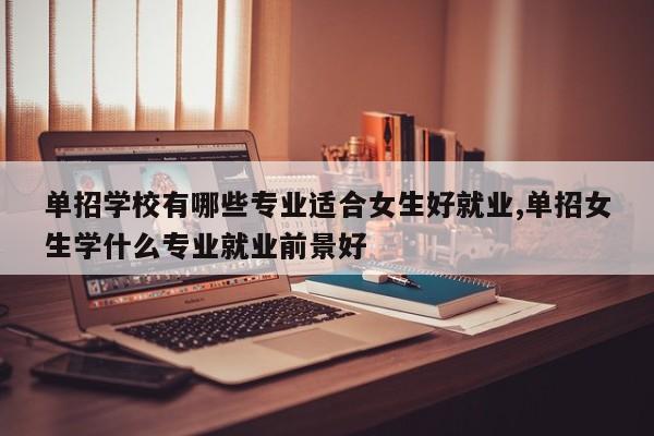单招学校有哪些专业适合女生好就业,单招女生学什么专业就业前景好 第1张