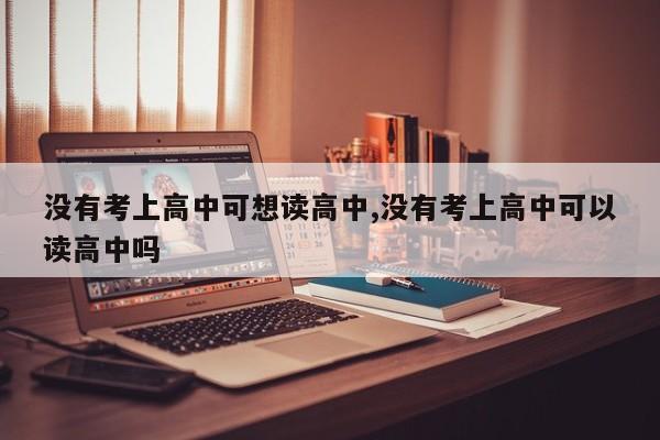 没有考上高中可想读高中,没有考上高中可以读高中吗