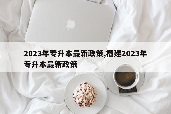 2023年专升本最新政策,福建2023年专升本最新政策