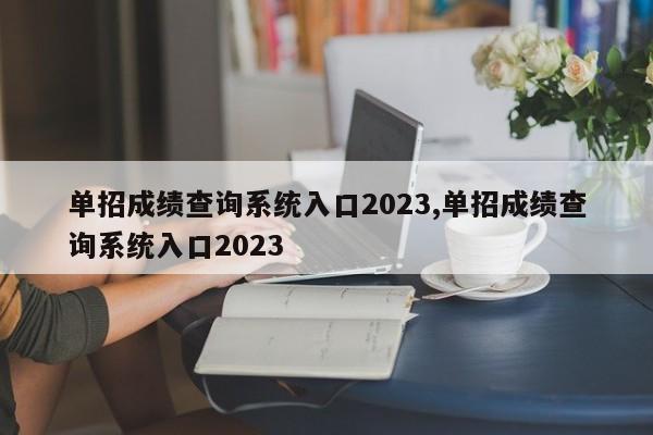 单招成绩查询系统入口2023,单招成绩查询系统入口2023