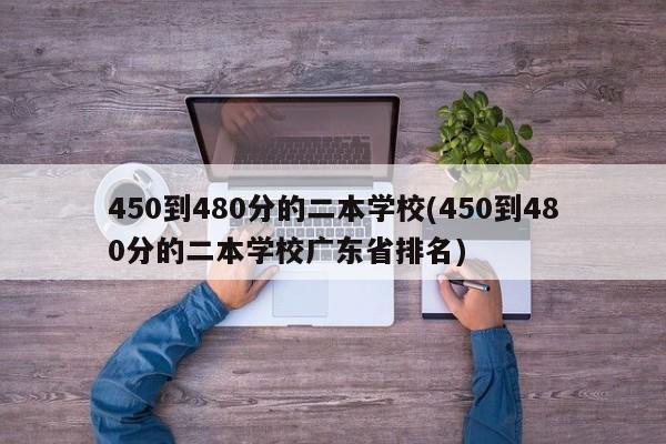 450到480分的二本学校(450到480分的二本学校广东省排名)