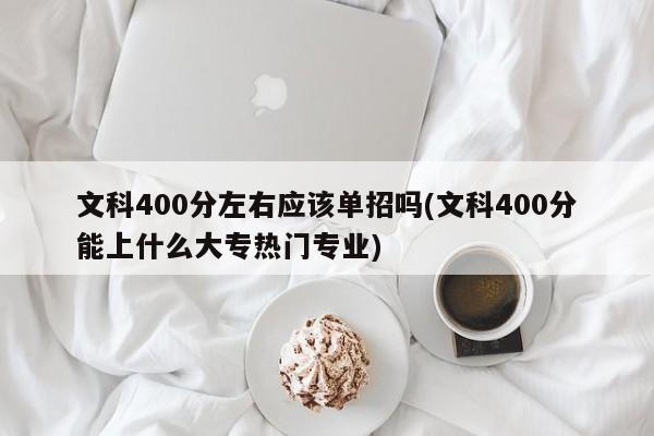 文科400分左右应该单招吗(文科400分能上什么大专热门专业)
