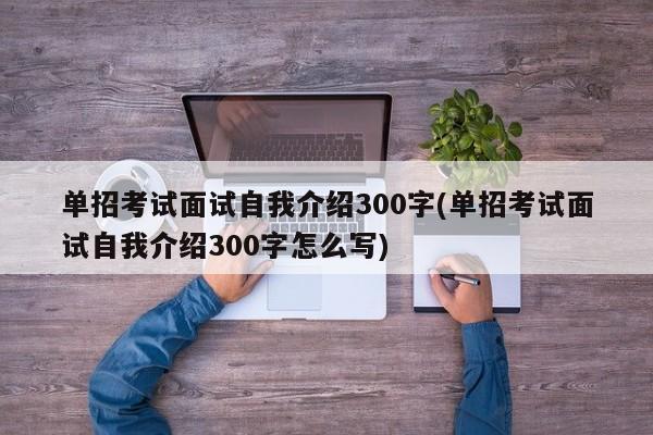 单招考试面试自我介绍300字(单招考试面试自我介绍300字怎么写)