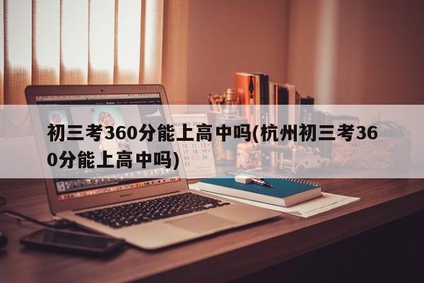 初三考360分能上高中吗(杭州初三考360分能上高中吗)