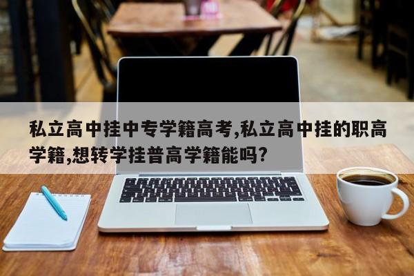 私立高中挂中专学籍高考,私立高中挂的职高学籍,想转学挂普高学籍能吗?