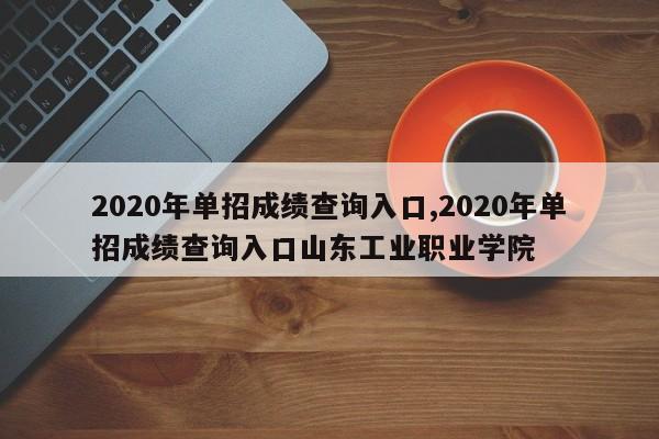 2020年单招成绩查询入口,2020年单招成绩查询入口山东工业职业学院