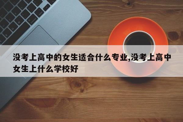 没考上高中的女生适合什么专业,没考上高中女生上什么学校好