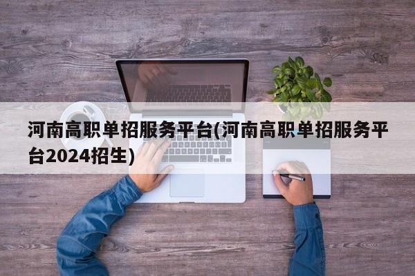 河南高职单招服务平台(河南高职单招服务平台2024招生)
