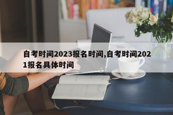 自考时间2023报名时间,自考时间2021报名具体时间