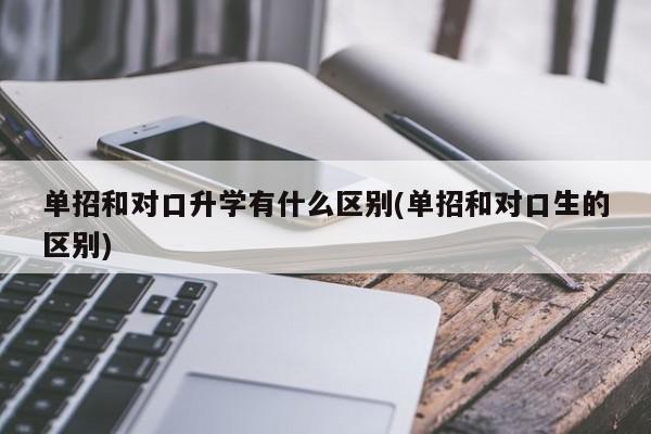 单招和对口升学有什么区别(单招和对口生的区别)