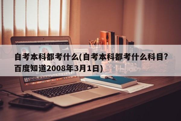 自考本科都考什么(自考本科都考什么科目?百度知道2008年3月1日)