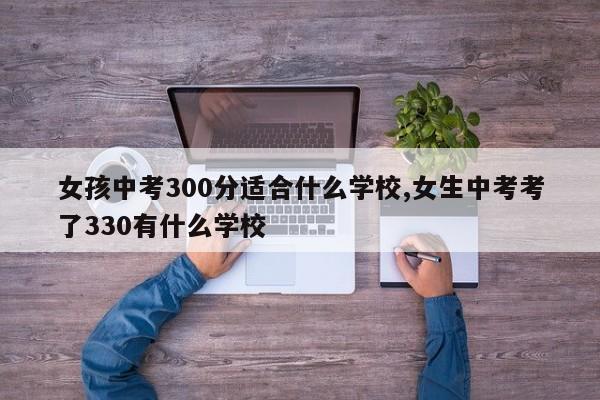 女孩中考300分适合什么学校,女生中考考了330有什么学校
