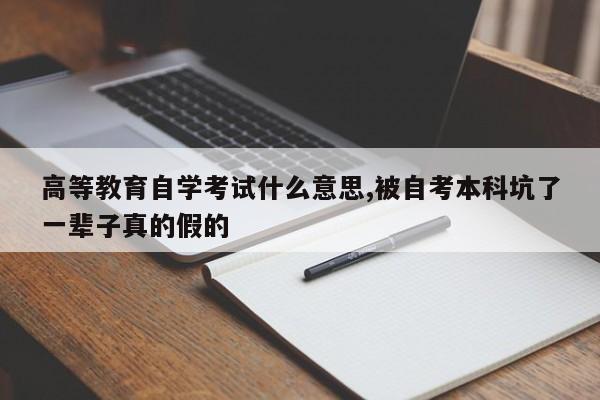 高等教育自学考试什么意思,被自考本科坑了一辈子真的假的