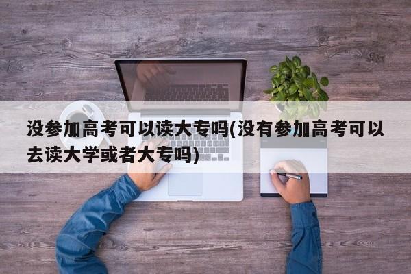 没参加高考可以读大专吗(没有参加高考可以去读大学或者大专吗)