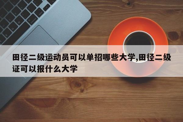 田径二级运动员可以单招哪些大学,田径二级证可以报什么大学