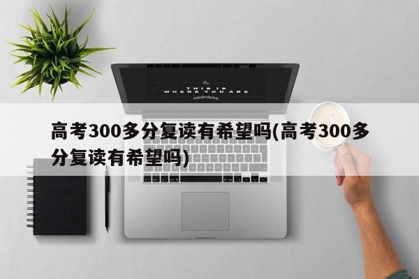 高考300多分复读有希望吗(高考300多分复读有希望吗)
