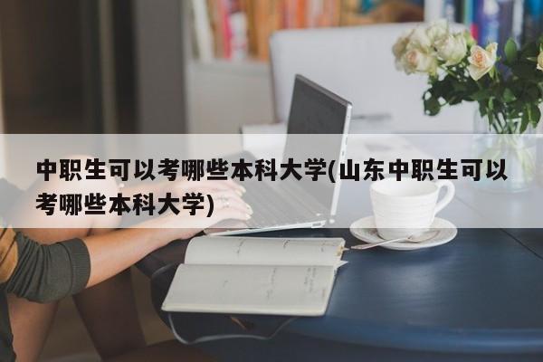 中职生可以考哪些本科大学(山东中职生可以考哪些本科大学) 第1张