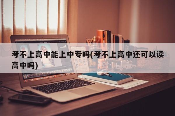 考不上高中能上中专吗(考不上高中还可以读高中吗)