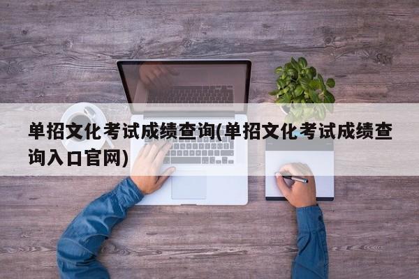 单招文化考试成绩查询(单招文化考试成绩查询入口官网)