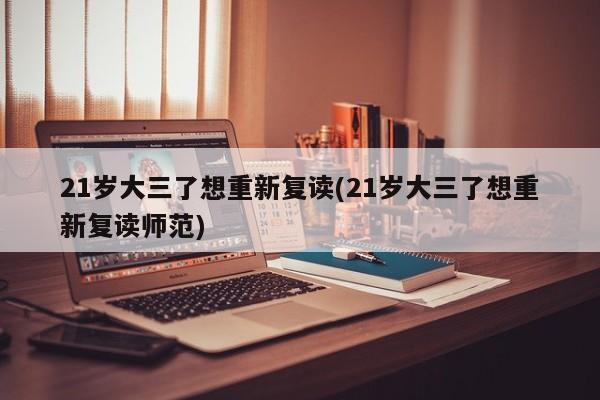 21岁大三了想重新复读(21岁大三了想重新复读师范)