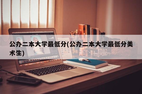 公办二本大学最低分(公办二本大学最低分美术生)